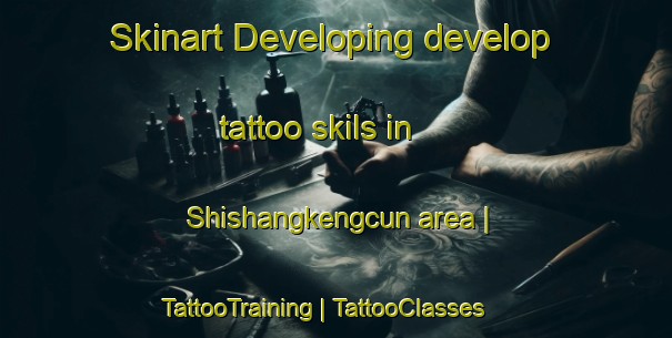 Skinart Developing develop tattoo skils in Shishangkengcun area | TattooTraining | TattooClasses | SkinartTraining-China